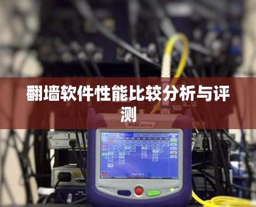 翻墙软件性能比较分析与评测 翻墙软件性能比较分析与评测