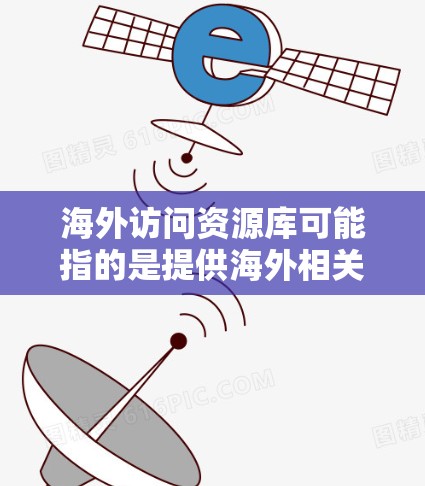海外访问资源库可能指的是提供海外相关资源的数据库或平台，用户可以通过这些资源库访问到各种海外信息、数据、工具或服务。以下是一些可能的资源库或平台的方向建议
