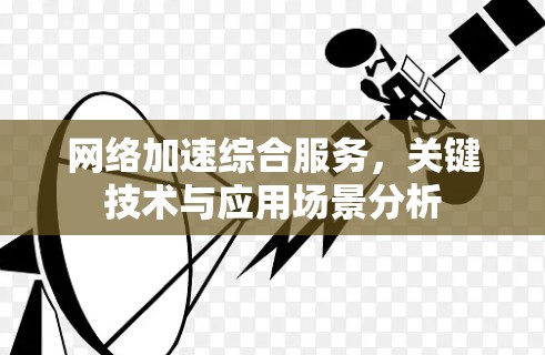 网络加速综合服务，关键技术与应用场景分析