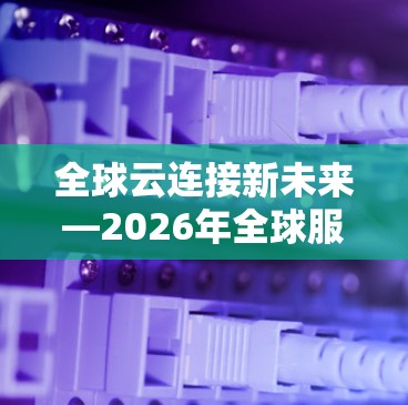 全球云连接新未来—2026年全球服务器连接工具的解读与展望