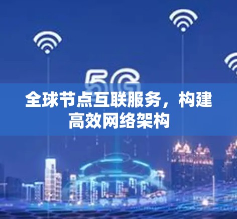 全球节点互联服务,构建高效网络架构 全球节点互联服务,构建高效网络架构