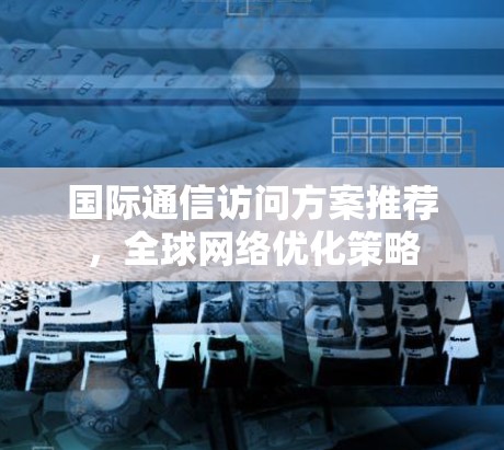 国际通信访问方案推荐,全球网络优化策略 国际通信访问方案推荐,全球网络优化策略