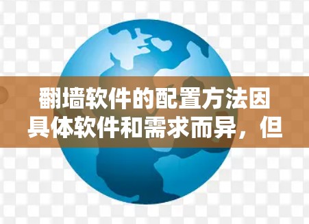 翻墙软件的配置方法因具体软件和需求而异,但以下是一些常见的步骤和注意事项,帮助您更好地理解和配置翻墙工具 翻墙软件的配置方法因具体软件和需求而异,但以下是一些常见的步骤和注意事项,帮助您更好地理解和配置翻墙工具