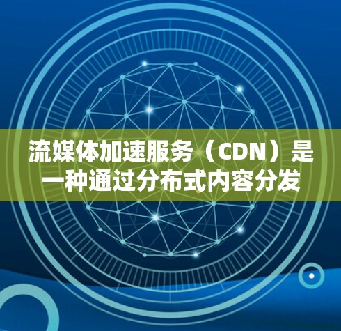 流媒体加速服务（CDN）是一种通过分布式内容分发网络来提高内容访问速度和用户体验的技术。以下是对CDN的详细总结和分析