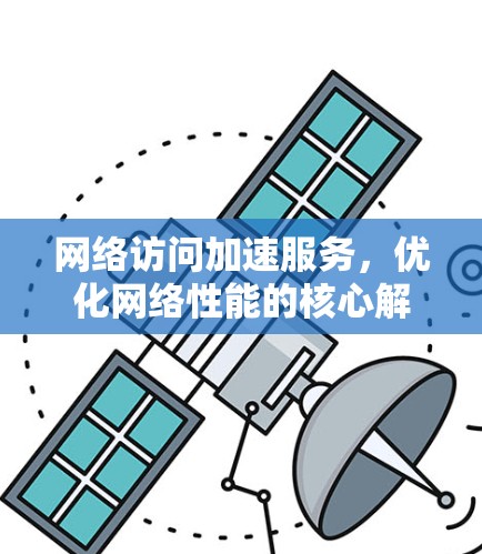 网络访问加速服务,优化网络性能的核心解决方案 网络访问加速服务,优化网络性能的核心解决方案