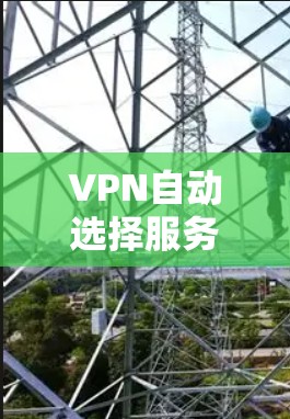 VPN自动选择服务器,优化网络连接效率与安全性 VPN自动选择服务器,优化网络连接效率与安全性