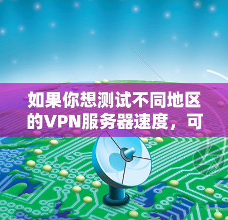 如果你想测试不同地区的VPN服务器速度,可以按照以下步骤进行 如果你想测试不同地区的VPN服务器速度,可以按照以下步骤进行