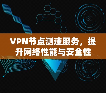 VPN节点测速服务,提升网络性能与安全性 VPN节点测速服务,提升网络性能与安全性