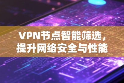 VPN节点智能筛选，提升网络安全与性能的关键技术
