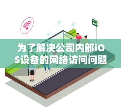 为了解决公司内部iOS设备的网络访问问题,可以按照以下步骤进行实施 为了解决公司内部iOS设备的网络访问问题,可以按照以下步骤进行实施