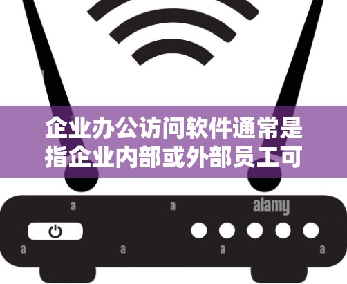 企业办公访问软件通常是指企业内部或外部员工可以使用的办公工具和应用程序，这些软件通常具有以下特点