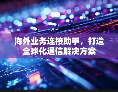海外业务连接助手,打造全球化通信解决方案 海外业务连接助手,打造全球化通信解决方案