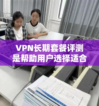 VPN长期套餐评测是帮助用户选择适合自己需求的VPN服务的一个重要工具。以下是一些关键点,供您参考 VPN长期套餐评测是帮助用户选择适合自己需求的VPN服务的一个重要工具。以下是一些关键点,供您参考
