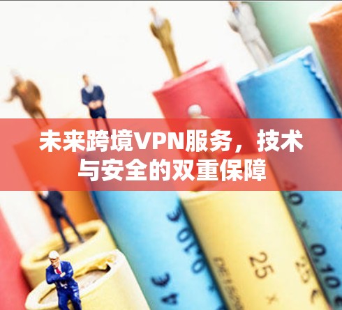 未来跨境VPN服务,技术与安全的双重保障 未来跨境VPN服务,技术与安全的双重保障