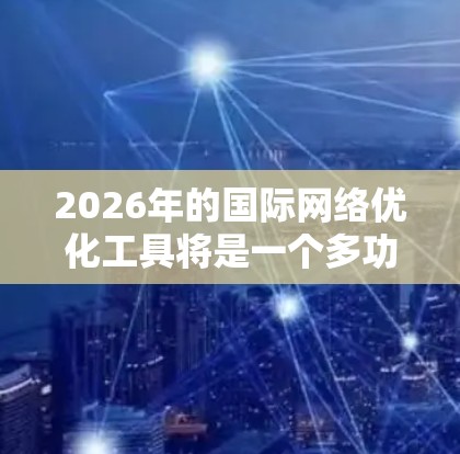 2026年的国际网络优化工具将是一个多功能、多技术的综合体,旨在帮助企业和个人在全球化环境中高效、安全地运作。以下是对这些工具的详细分析 2026年的国际网络优化工具将是一个多功能、多技术的综合体,旨在帮助企业和个人在全球化环境中高效、安全地运作。以下是对这些工具的详细分析