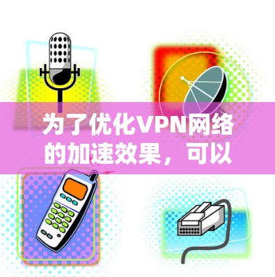为了优化VPN网络的加速效果，可以按照以下步骤进行设置和调整