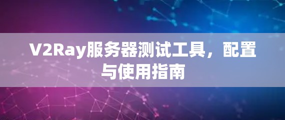 V2Ray服务器测试工具,配置与使用指南 V2Ray服务器测试工具,配置与使用指南
