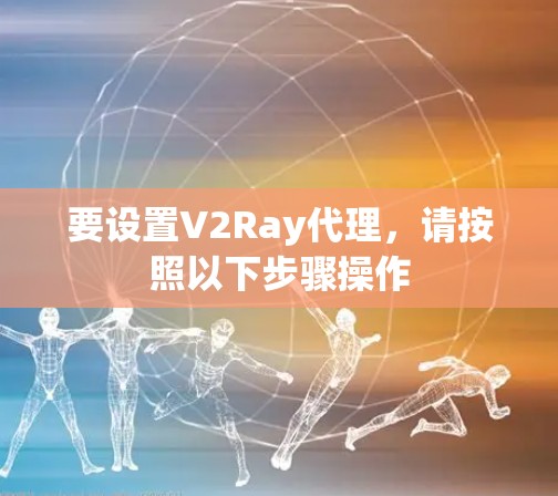 要设置V2Ray代理,请按照以下步骤操作 要设置V2Ray代理,请按照以下步骤操作