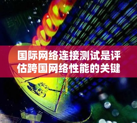 国际网络连接测试是评估跨国网络性能的关键过程，涉及多个方面，包括延迟、带宽、丢包率和安全性。以下是对这一过程的详细分步说明
