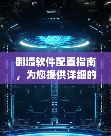 翻墙软件配置指南，为您提供详细的翻墙软件配置步骤和注意事项，帮助您顺利绕过网络限制