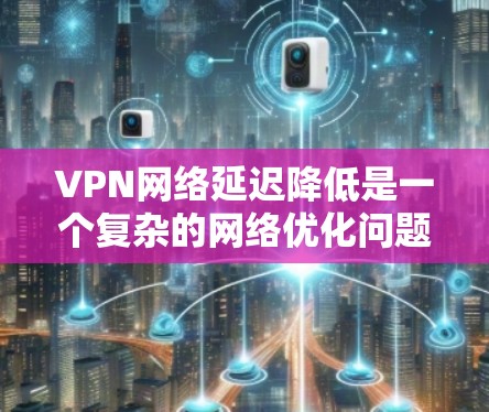 VPN网络延迟降低是一个复杂的网络优化问题，通常需要从物理层、网络层、协议层以及应用层等多个维度进行分析和优化。以下是一些常见的延迟降低方案，适用于不同场景和不同的网络环境