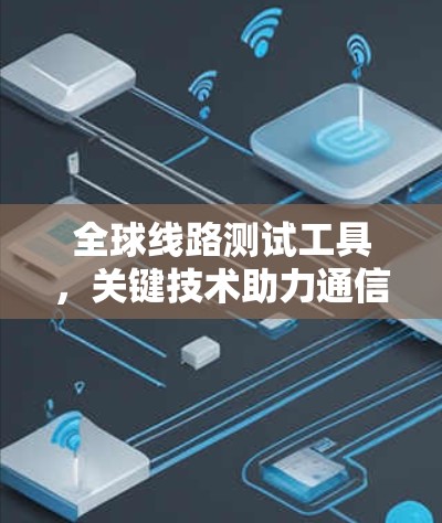全球线路测试工具,关键技术助力通信工程 全球线路测试工具,关键技术助力通信工程