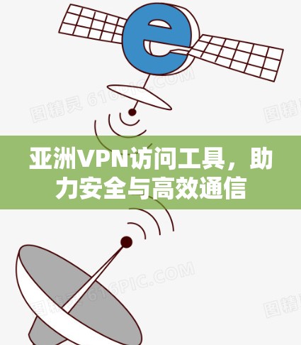 亚洲VPN访问工具,助力安全与高效通信 亚洲VPN访问工具,助力安全与高效通信
