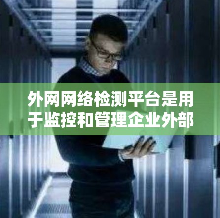 外网网络检测平台是用于监控和管理企业外部网络环境的工具或系统,主要用于检测网络性能、连通性以及安全性等问题。以下是一些常见的外网网络检测平台及其特点 外网网络检测平台是用于监控和管理企业外部网络环境的工具或系统,主要用于检测网络性能、连通性以及安全性等问题。以下是一些常见的外网网络检测平台及其特点