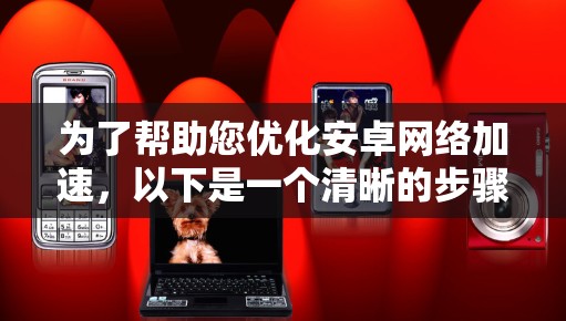 为了帮助您优化安卓网络加速,以下是一个清晰的步骤指南和工具推荐 为了帮助您优化安卓网络加速,以下是一个清晰的步骤指南和工具推荐