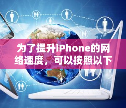 为了提升iPhone的网络速度,可以按照以下步骤进行排查和优化 为了提升iPhone的网络速度,可以按照以下步骤进行排查和优化