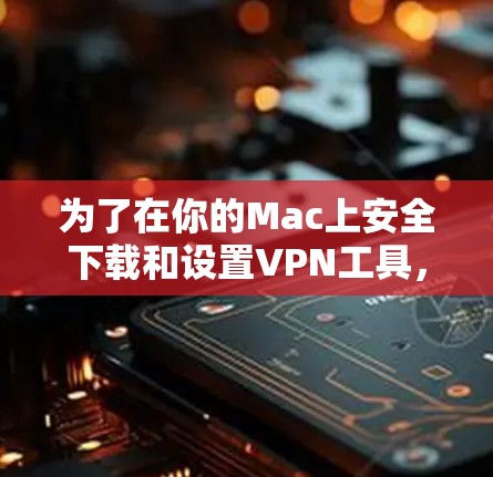 为了在你的Mac上安全下载和设置VPN工具,以下是详细的步骤指南 为了在你的Mac上安全下载和设置VPN工具,以下是详细的步骤指南