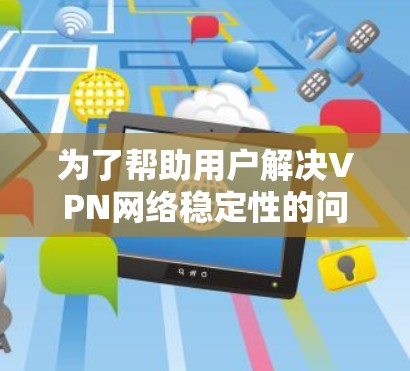为了帮助用户解决VPN网络稳定性的问题,以下是详细的解决方案和步骤 为了帮助用户解决VPN网络稳定性的问题,以下是详细的解决方案和步骤