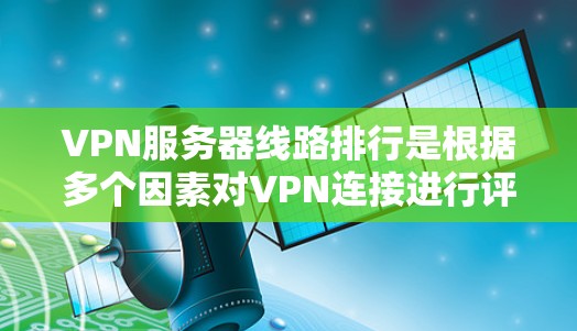 VPN服务器线路排行是根据多个因素对VPN连接进行评估和优化的过程，以确保连接的稳定性、速度和可靠性。以下是对VPN服务器线路排行的详细分析和建议