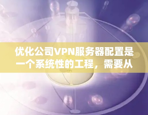 优化公司VPN服务器配置是一个系统性的工程,需要从多个方面进行全面考虑。以下是一个有条理的优化方案,帮助确保VPN服务器的安全性、性能和可靠性 优化公司VPN服务器配置是一个系统性的工程,需要从多个方面进行全面考虑。以下是一个有条理的优化方案,帮助确保VPN服务器的安全性、性能和可靠性