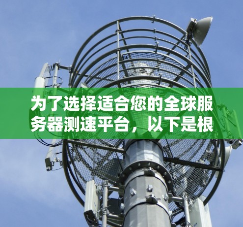 为了选择适合您的全球服务器测速平台,以下是根据您的需求整理的信息和建议 为了选择适合您的全球服务器测速平台,以下是根据您的需求整理的信息和建议