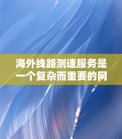 海外线路测速服务是一个复杂而重要的网络管理任务,涉及多个方面的考虑。以下是对该服务的详细分析和总结 海外线路测速服务是一个复杂而重要的网络管理任务,涉及多个方面的考虑。以下是对该服务的详细分析和总结