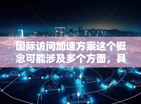 国际访问加速方案这个概念可能涉及多个方面,具体含义取决于上下文。以下是一些可能的解释和相关领域 国际访问加速方案这个概念可能涉及多个方面,具体含义取决于上下文。以下是一些可能的解释和相关领域