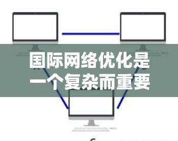 国际网络优化是一个复杂而重要的任务,涉及多个方面的考虑和实施。以下是对国际网络优化的总结和建议 国际网络优化是一个复杂而重要的任务,涉及多个方面的考虑和实施。以下是对国际网络优化的总结和建议