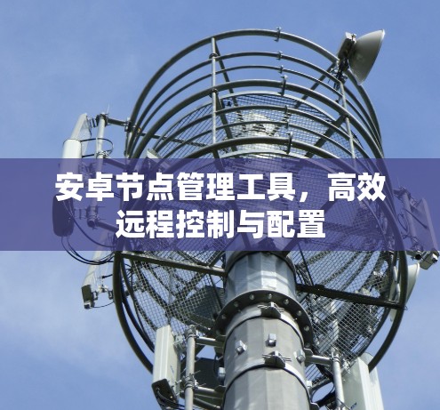 安卓节点管理工具,高效远程控制与配置 安卓节点管理工具,高效远程控制与配置