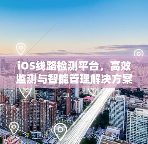 iOS线路检测平台,高效监测与智能管理解决方案 iOS线路检测平台,高效监测与智能管理解决方案