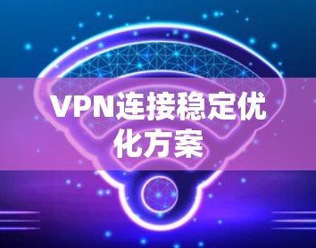 VPN连接稳定优化方案 VPN连接稳定优化方案