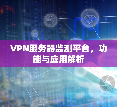 VPN服务器监测平台,功能与应用解析 VPN服务器监测平台,功能与应用解析