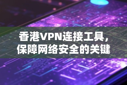 香港VPN连接工具,保障网络安全的关键 香港VPN连接工具,保障网络安全的关键