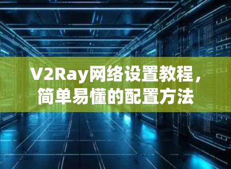V2Ray网络设置教程,简单易懂的配置方法 V2Ray网络设置教程,简单易懂的配置方法