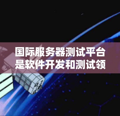 国际服务器测试平台是软件开发和测试领域中的一个重要工具，用于确保服务器和应用程序在全球范围内的稳定性和性能。以下是对国际服务器测试平台的详细分析