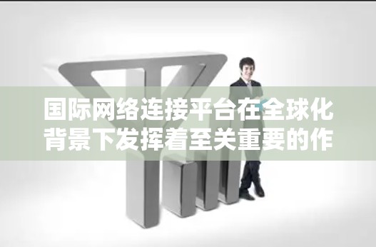 国际网络连接平台在全球化背景下发挥着至关重要的作用,它们为跨国数据传输和网络应用提供了坚实的基础。以下是对这些平台的详细分析 国际网络连接平台在全球化背景下发挥着至关重要的作用,它们为跨国数据传输和网络应用提供了坚实的基础。以下是对这些平台的详细分析