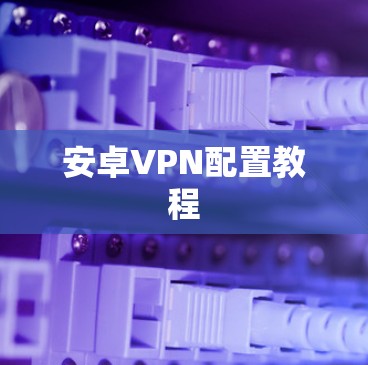 安卓VPN配置教程 安卓VPN配置教程