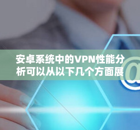 安卓系统中的VPN性能分析可以从以下几个方面展开 安卓系统中的VPN性能分析可以从以下几个方面展开