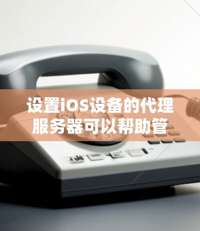 设置iOS设备的代理服务器可以帮助管理网络流量,以下是详细的步骤指南 设置iOS设备的代理服务器可以帮助管理网络流量,以下是详细的步骤指南