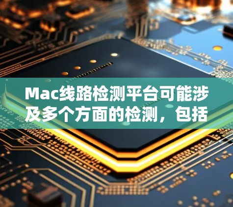 Mac线路检测平台可能涉及多个方面的检测,包括硬件、软件、网络等。以下是一些可能的解释和相关信息 Mac线路检测平台可能涉及多个方面的检测,包括硬件、软件、网络等。以下是一些可能的解释和相关信息